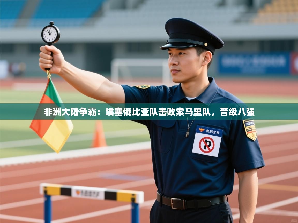 非洲大陆争霸：埃塞俄比亚队击败索马里队，晋级八强  第2张