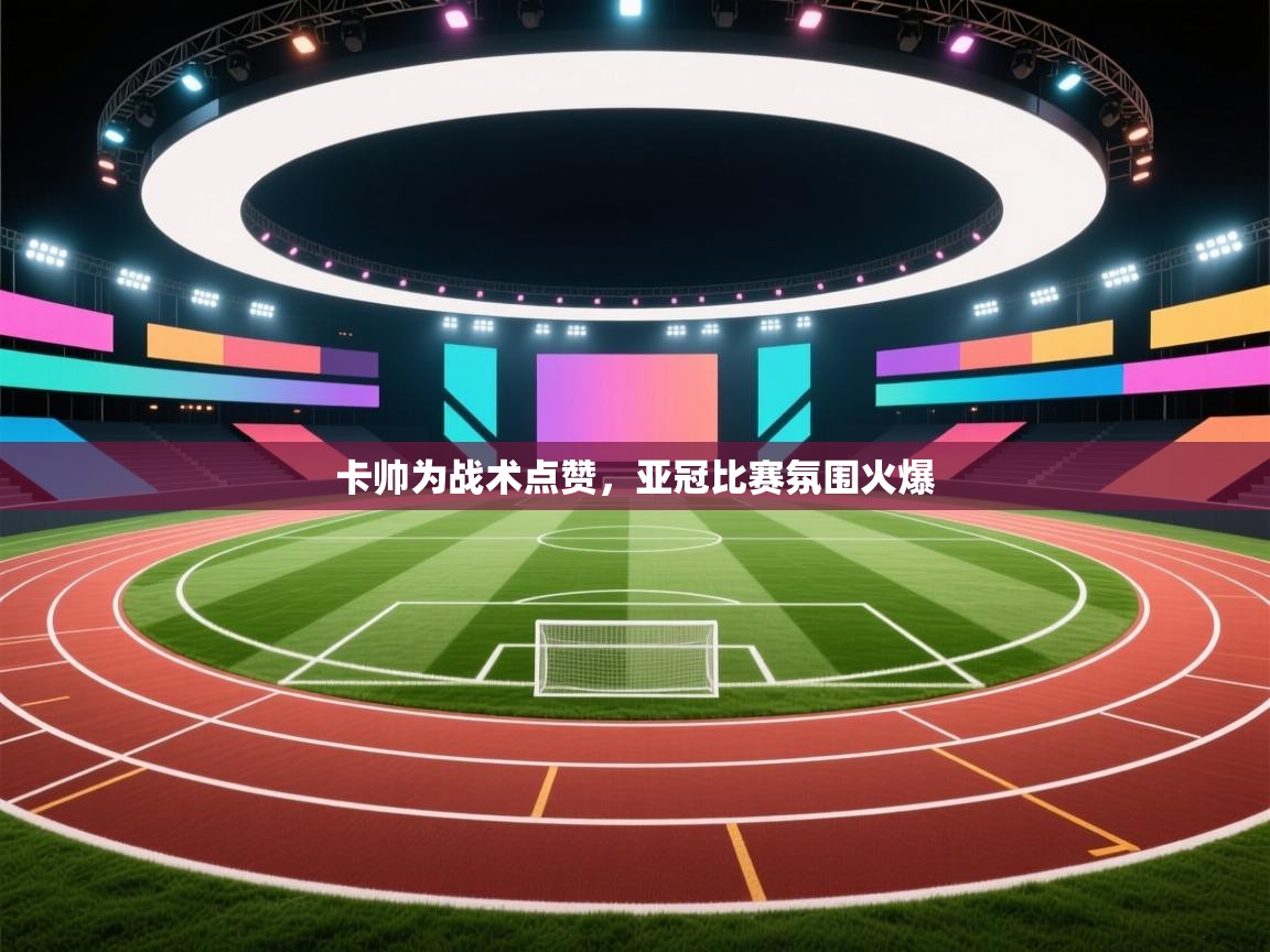 卡帅为战术点赞，亚冠比赛氛围火爆  第1张