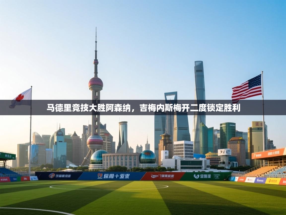 马德里竞技大胜阿森纳,吉梅内斯梅开二度锁定胜利 第1张