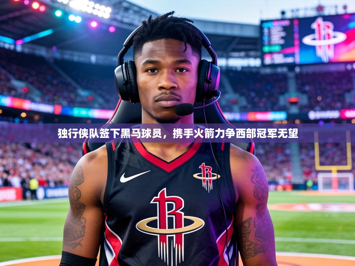 独行侠队签下黑马球员,携手火箭力争西部冠军无望 第2张
